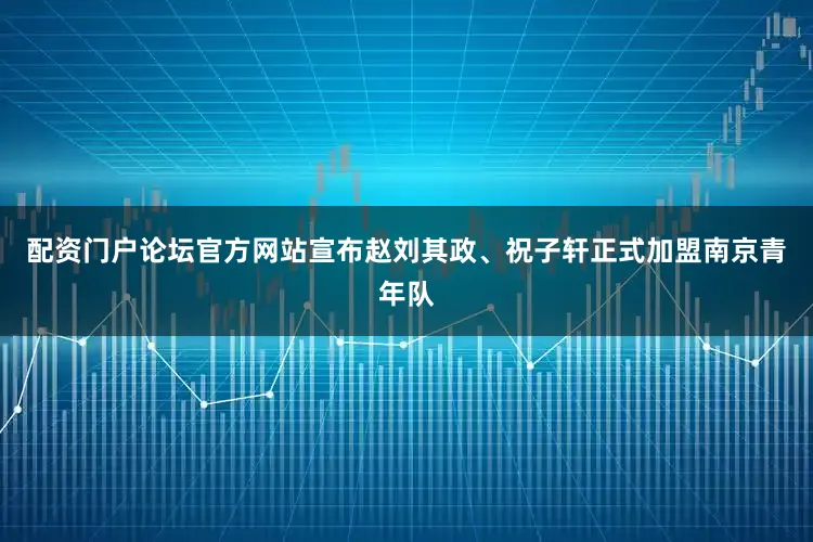 配资门户论坛官方网站宣布赵刘其政、祝子轩正式加盟南京青年队