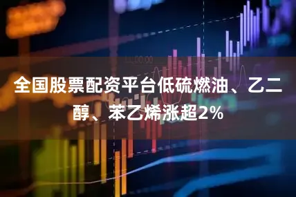 全国股票配资平台低硫燃油、乙二醇、苯乙烯涨超2%