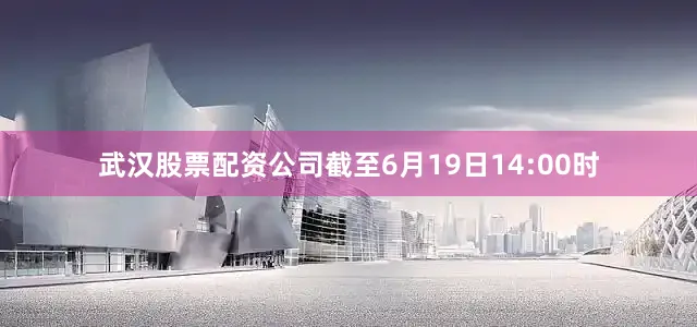 武汉股票配资公司截至6月19日14:00时