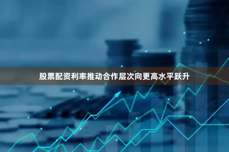 股票配资利率推动合作层次向更高水平跃升