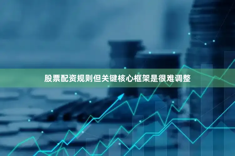 股票配资规则但关键核心框架是很难调整