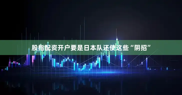 股指配资开户要是日本队还使这些“阴招”