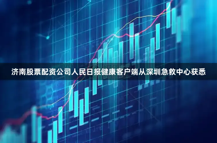 济南股票配资公司人民日报健康客户端从深圳急救中心获悉