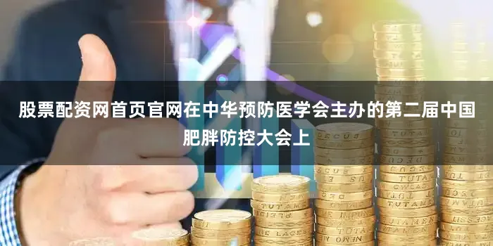 股票配资网首页官网在中华预防医学会主办的第二届中国肥胖防控大会上