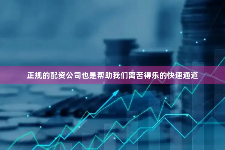 正规的配资公司也是帮助我们离苦得乐的快速通道