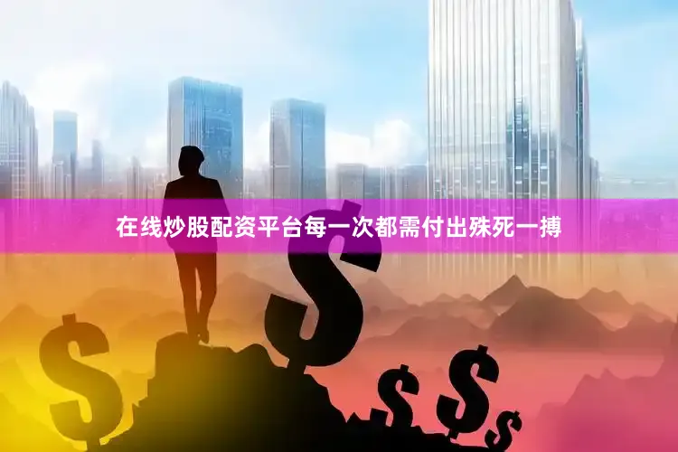 在线炒股配资平台每一次都需付出殊死一搏