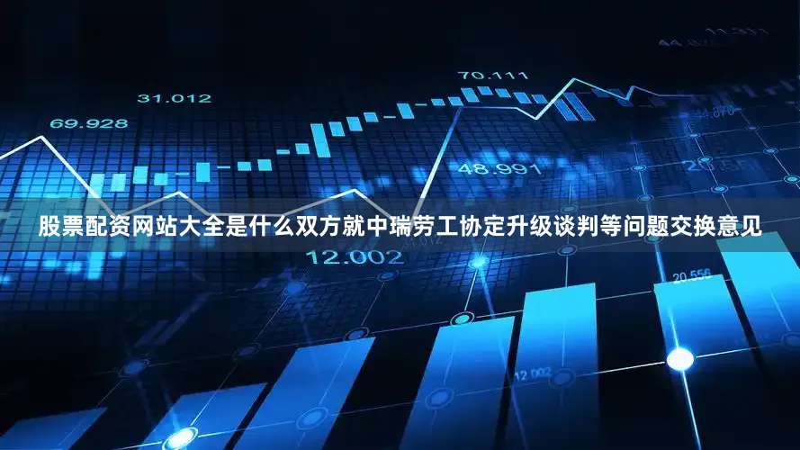 股票配资网站大全是什么双方就中瑞劳工协定升级谈判等问题交换意见