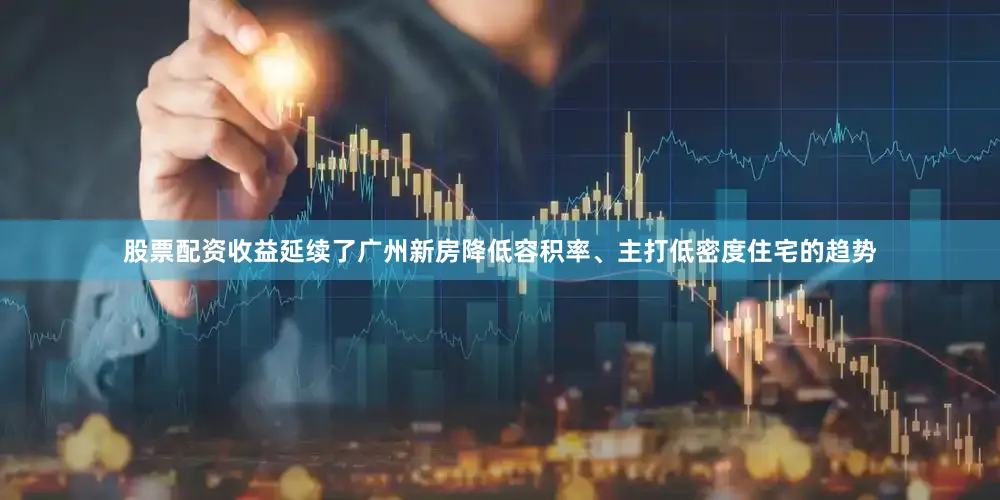 股票配资收益延续了广州新房降低容积率、主打低密度住宅的趋势