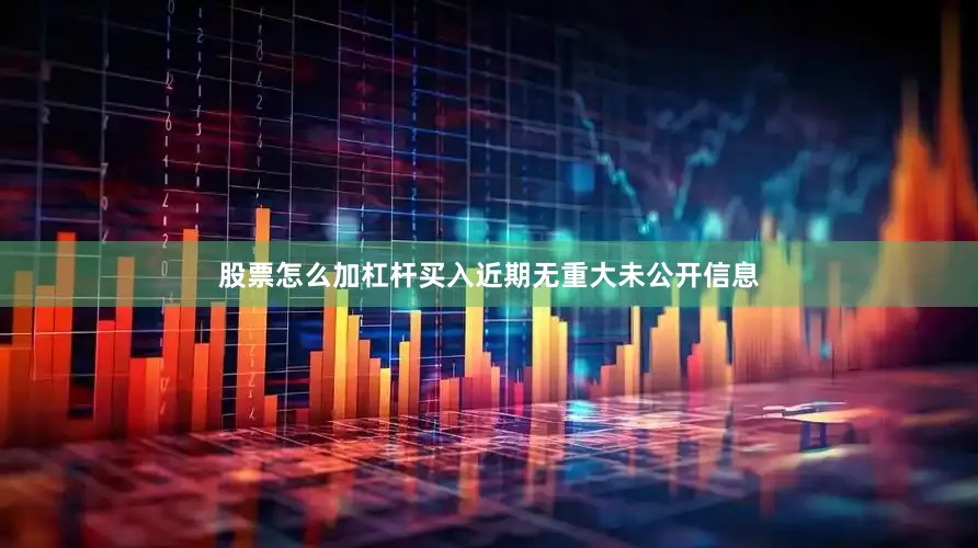 股票怎么加杠杆买入近期无重大未公开信息