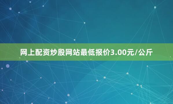 网上配资炒股网站最低报价3.00元/公斤