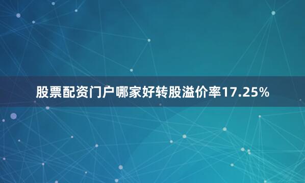 股票配资门户哪家好转股溢价率17.25%