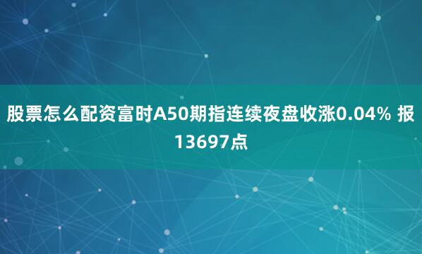 股票怎么配资富时A50期指连续夜盘收涨0.04% 报13697点