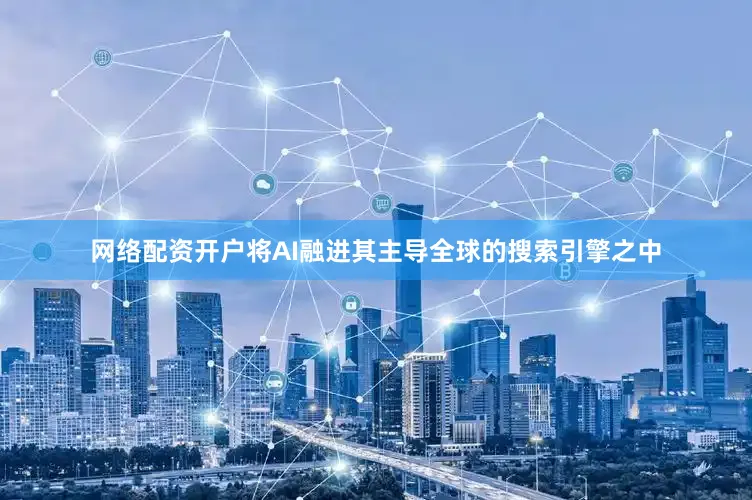 网络配资开户将AI融进其主导全球的搜索引擎之中