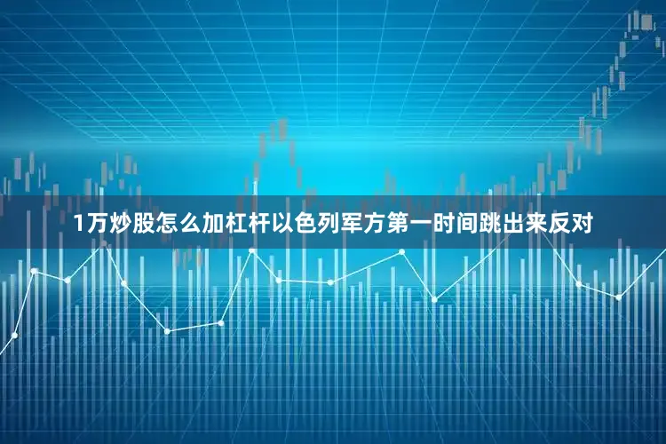 1万炒股怎么加杠杆以色列军方第一时间跳出来反对