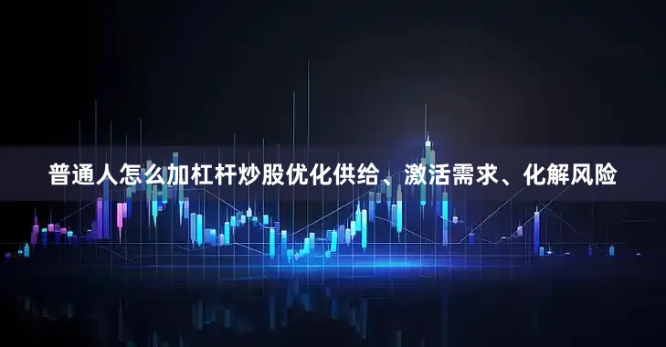 普通人怎么加杠杆炒股优化供给、激活需求、化解风险