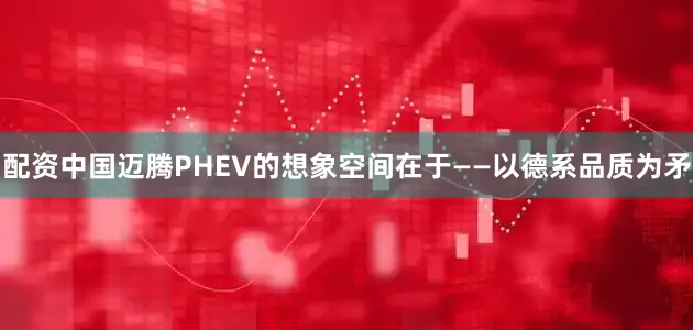 配资中国迈腾PHEV的想象空间在于——以德系品质为矛