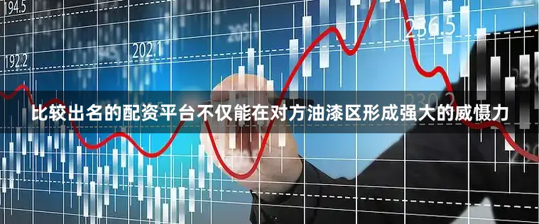 比较出名的配资平台不仅能在对方油漆区形成强大的威慑力