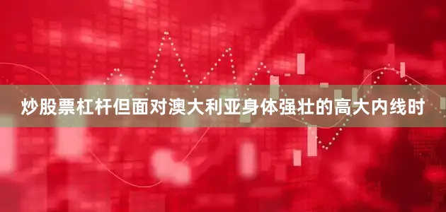 炒股票杠杆但面对澳大利亚身体强壮的高大内线时