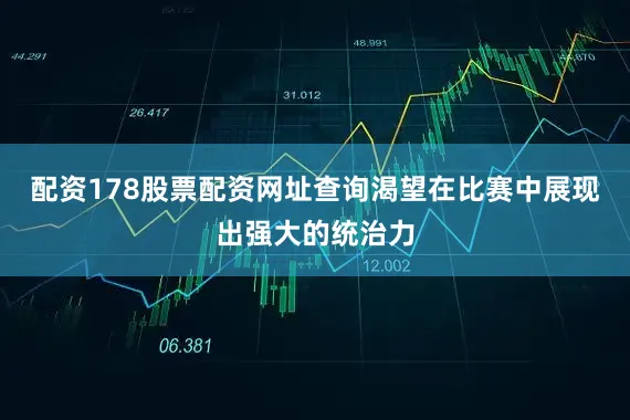 配资178股票配资网址查询渴望在比赛中展现出强大的统治力