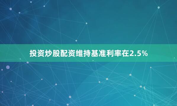 投资炒股配资维持基准利率在2.5%