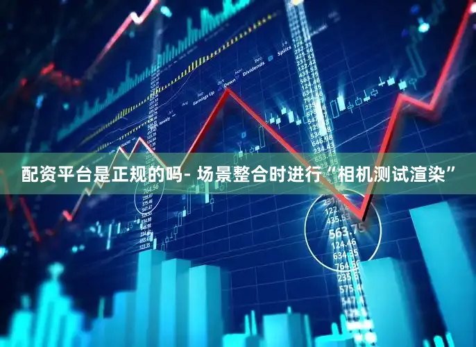 配资平台是正规的吗- 场景整合时进行“相机测试渲染”