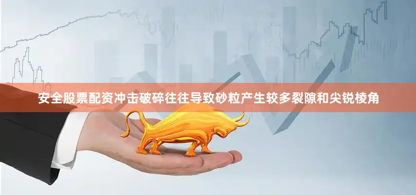 安全股票配资冲击破碎往往导致砂粒产生较多裂隙和尖锐棱角
