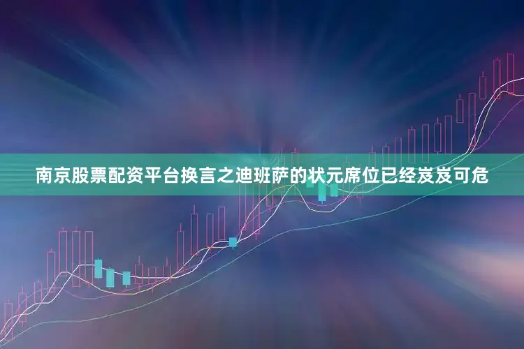 南京股票配资平台换言之迪班萨的状元席位已经岌岌可危