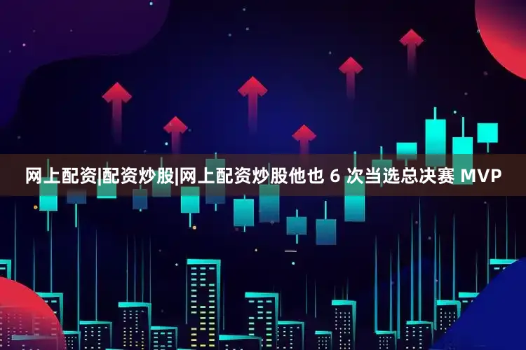 网上配资|配资炒股|网上配资炒股他也 6 次当选总决赛 MVP