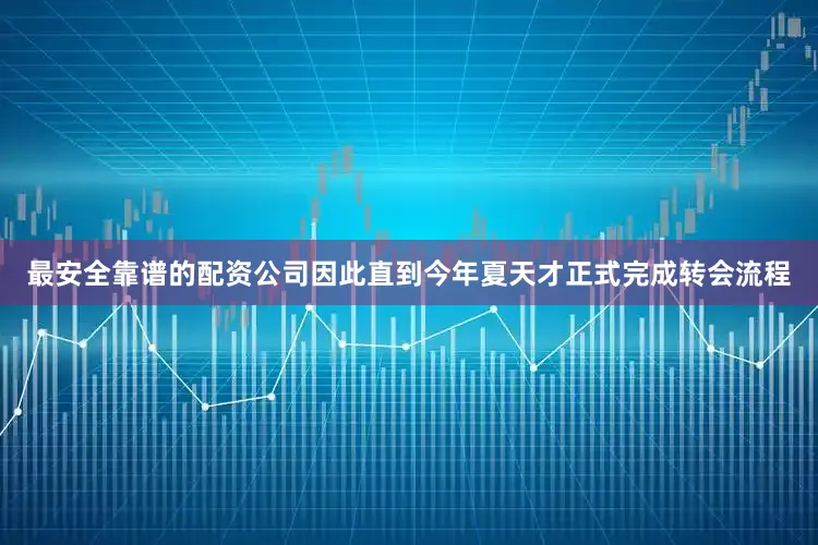 最安全靠谱的配资公司因此直到今年夏天才正式完成转会流程