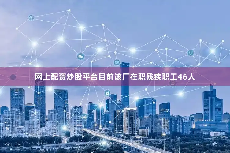网上配资炒股平台目前该厂在职残疾职工46人