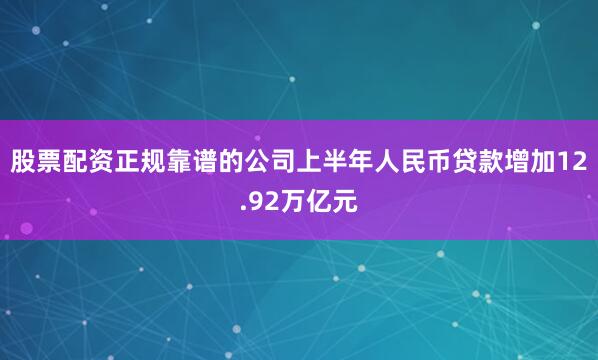 股票配资正规靠谱的公司上半年人民币贷款增加12.92万亿元