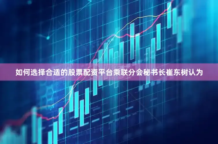 如何选择合适的股票配资平台乘联分会秘书长崔东树认为