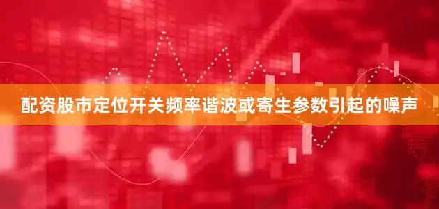 配资股市定位开关频率谐波或寄生参数引起的噪声