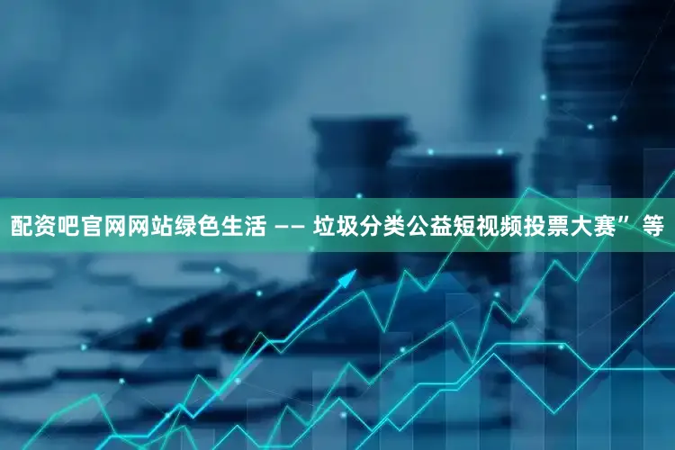 配资吧官网网站绿色生活 —— 垃圾分类公益短视频投票大赛” 等