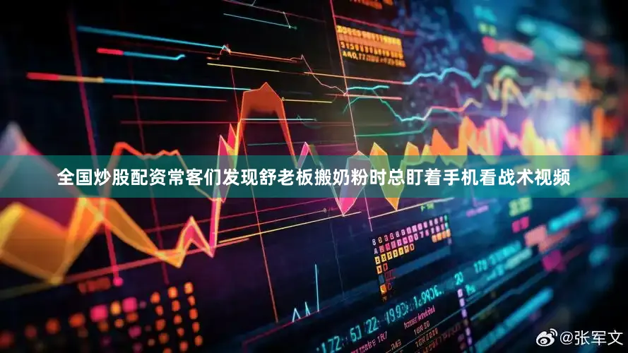 全国炒股配资常客们发现舒老板搬奶粉时总盯着手机看战术视频
