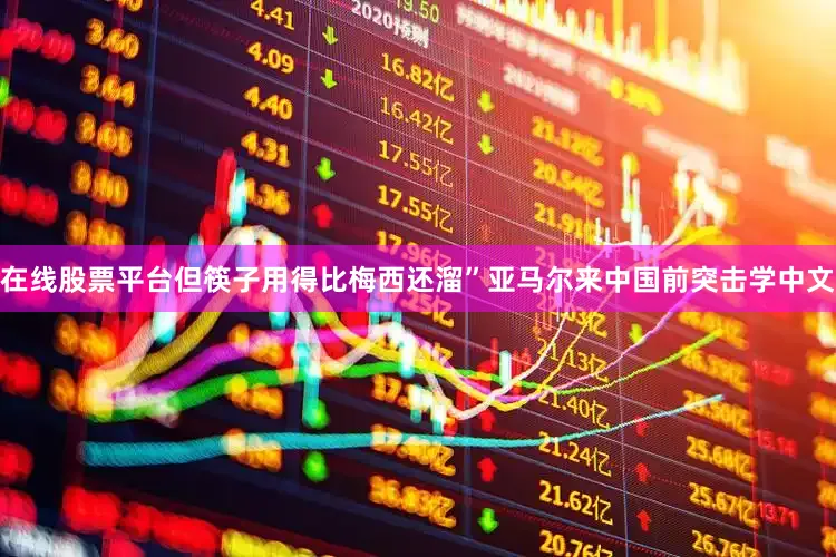 在线股票平台但筷子用得比梅西还溜”亚马尔来中国前突击学中文