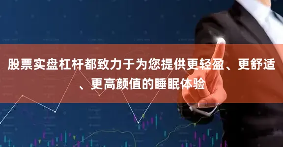 股票实盘杠杆都致力于为您提供更轻盈、更舒适、更高颜值的睡眠体验