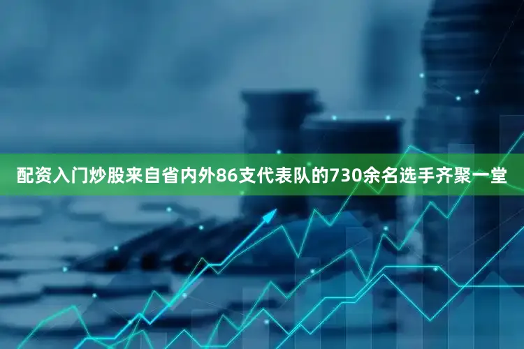 配资入门炒股来自省内外86支代表队的730余名选手齐聚一堂