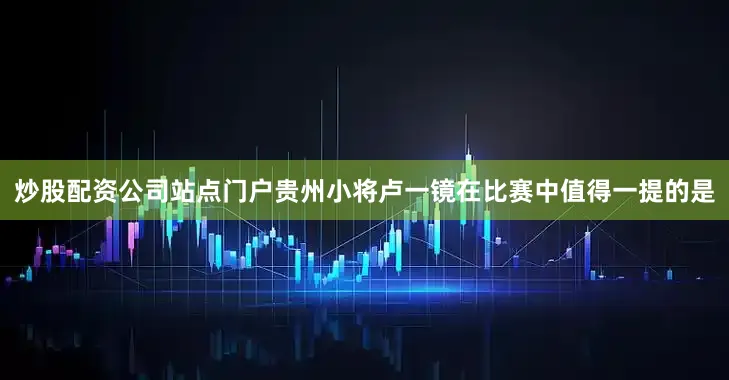 炒股配资公司站点门户贵州小将卢一镜在比赛中值得一提的是