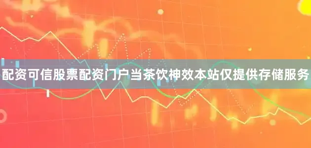 配资可信股票配资门户当茶饮神效本站仅提供存储服务