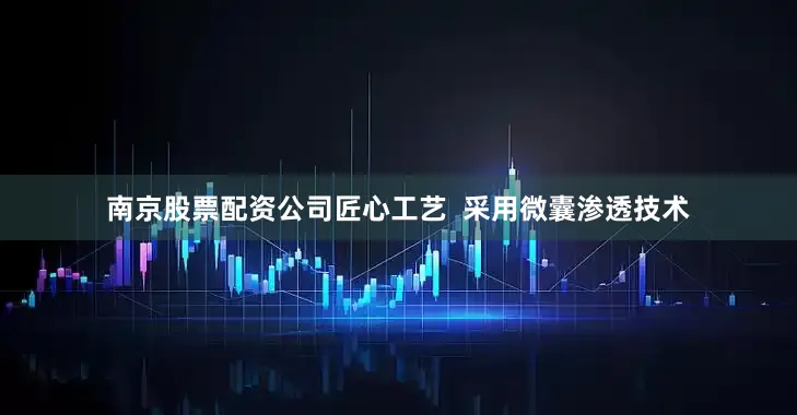 南京股票配资公司匠心工艺  采用微囊渗透技术