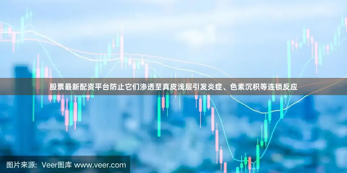 股票最新配资平台防止它们渗透至真皮浅层引发炎症、色素沉积等连锁反应