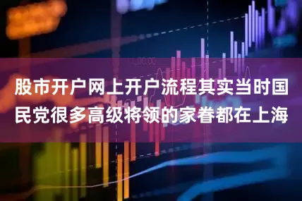 股市开户网上开户流程其实当时国民党很多高级将领的家眷都在上海