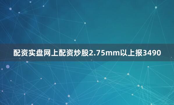 配资实盘网上配资炒股2.75mm以上报3490