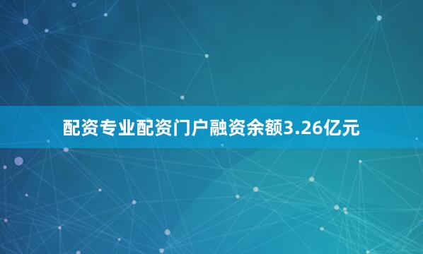配资专业配资门户融资余额3.26亿元