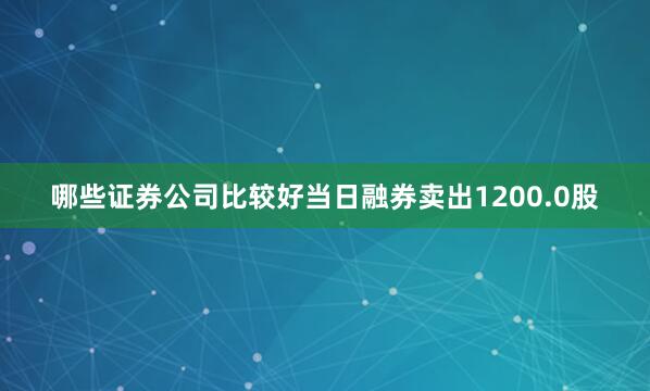 哪些证券公司比较好当日融券卖出1200.0股