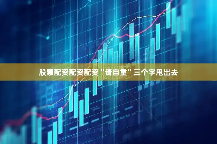 股票配资配资配资“请自重”三个字甩出去