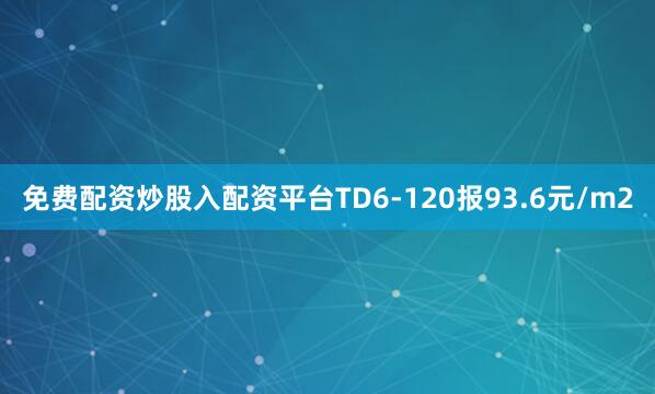免费配资炒股入配资平台TD6-120报93.6元/m2