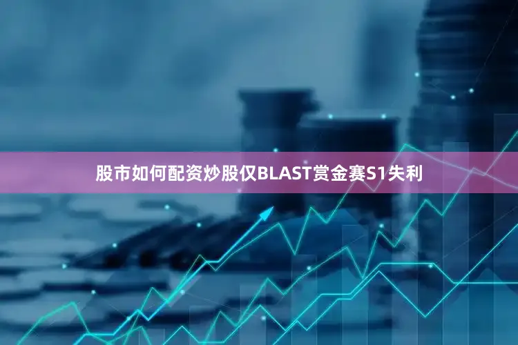 股市如何配资炒股仅BLAST赏金赛S1失利