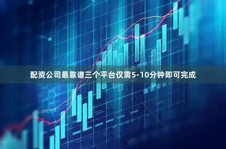 配资公司最靠谱三个平台仅需5-10分钟即可完成